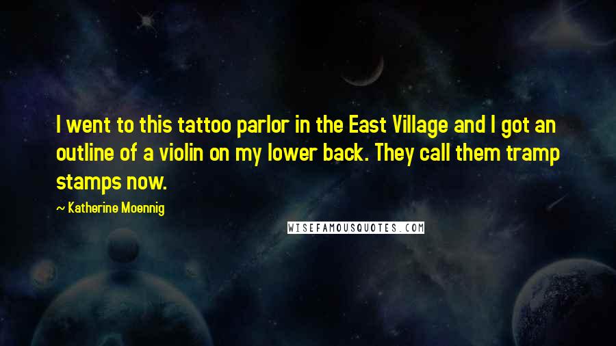 Katherine Moennig Quotes: I went to this tattoo parlor in the East Village and I got an outline of a violin on my lower back. They call them tramp stamps now.