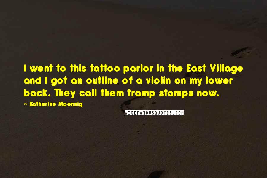 Katherine Moennig Quotes: I went to this tattoo parlor in the East Village and I got an outline of a violin on my lower back. They call them tramp stamps now.