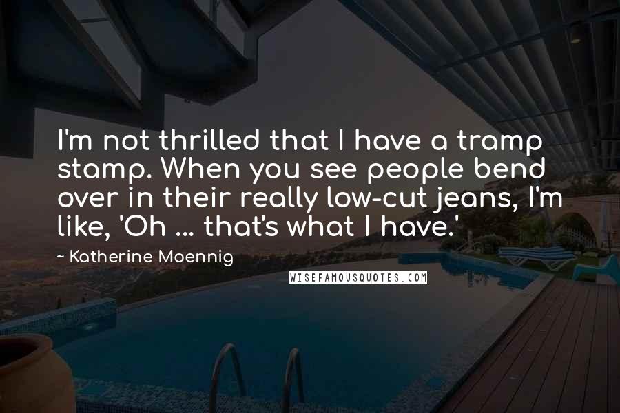 Katherine Moennig Quotes: I'm not thrilled that I have a tramp stamp. When you see people bend over in their really low-cut jeans, I'm like, 'Oh ... that's what I have.'