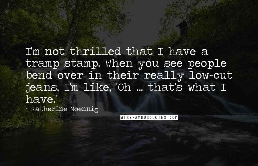 Katherine Moennig Quotes: I'm not thrilled that I have a tramp stamp. When you see people bend over in their really low-cut jeans, I'm like, 'Oh ... that's what I have.'