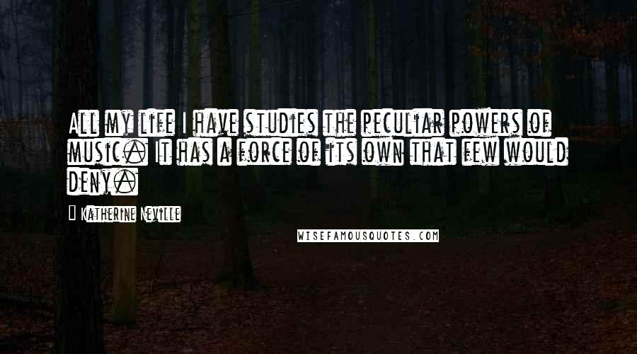 Katherine Neville Quotes: All my life I have studies the peculiar powers of music. It has a force of its own that few would deny.