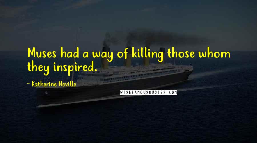 Katherine Neville Quotes: Muses had a way of killing those whom they inspired.