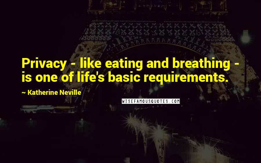 Katherine Neville Quotes: Privacy - like eating and breathing - is one of life's basic requirements.