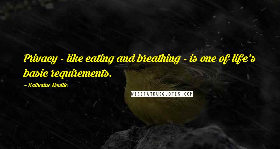 Katherine Neville Quotes: Privacy - like eating and breathing - is one of life's basic requirements.