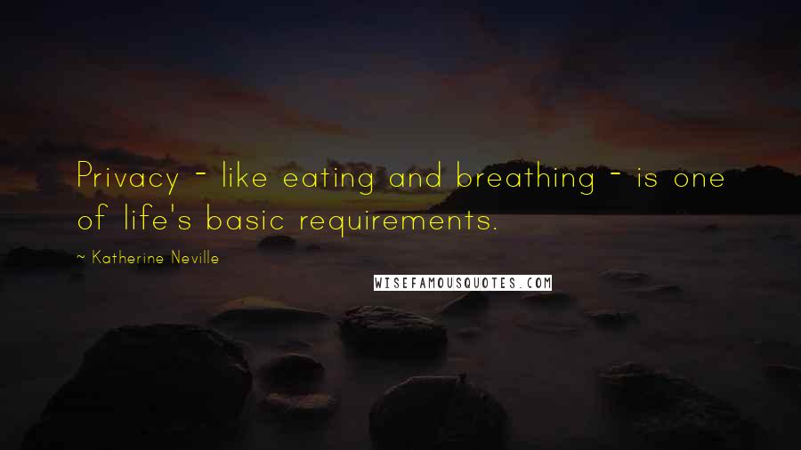 Katherine Neville Quotes: Privacy - like eating and breathing - is one of life's basic requirements.