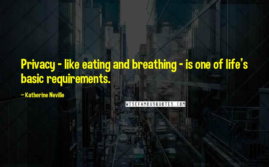 Katherine Neville Quotes: Privacy - like eating and breathing - is one of life's basic requirements.