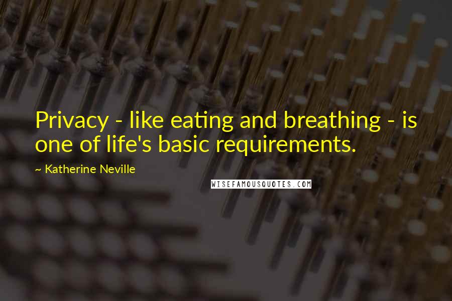 Katherine Neville Quotes: Privacy - like eating and breathing - is one of life's basic requirements.