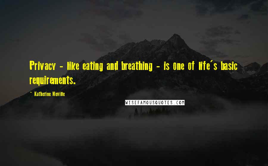 Katherine Neville Quotes: Privacy - like eating and breathing - is one of life's basic requirements.