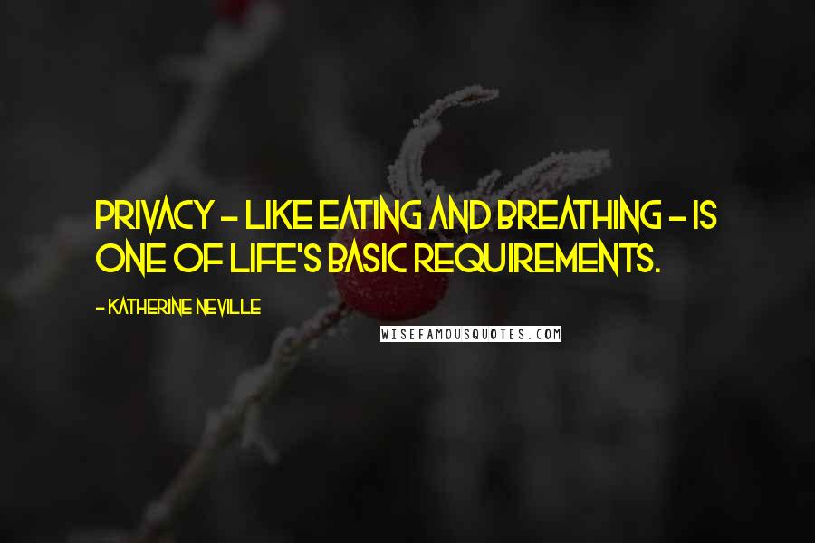 Katherine Neville Quotes: Privacy - like eating and breathing - is one of life's basic requirements.