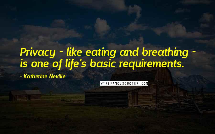 Katherine Neville Quotes: Privacy - like eating and breathing - is one of life's basic requirements.