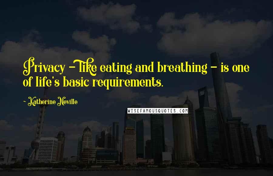 Katherine Neville Quotes: Privacy - like eating and breathing - is one of life's basic requirements.