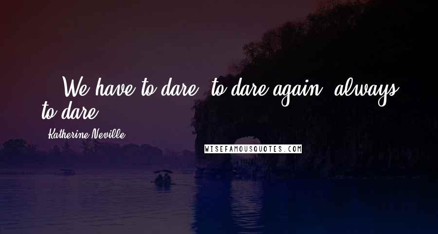 Katherine Neville Quotes: ...We have to dare, to dare again, always to dare...!