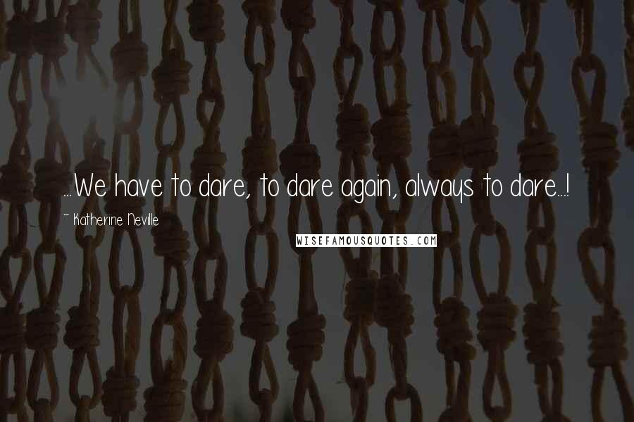 Katherine Neville Quotes: ...We have to dare, to dare again, always to dare...!