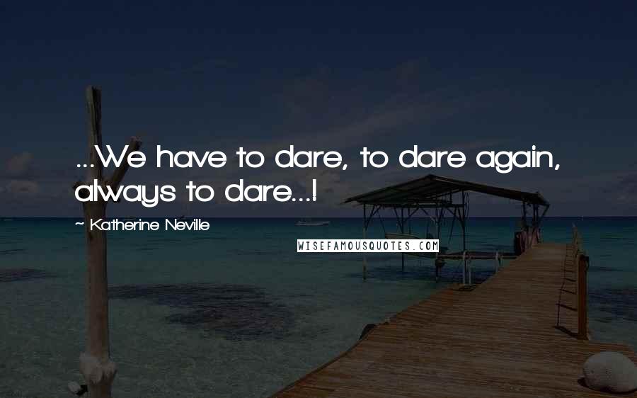 Katherine Neville Quotes: ...We have to dare, to dare again, always to dare...!