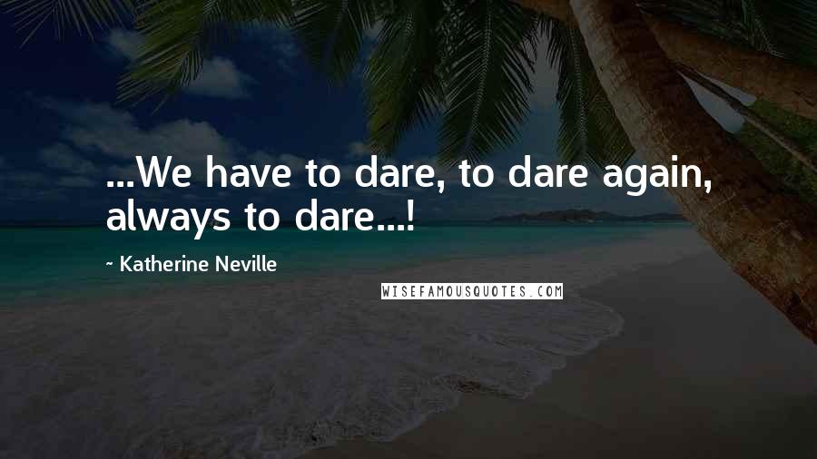 Katherine Neville Quotes: ...We have to dare, to dare again, always to dare...!