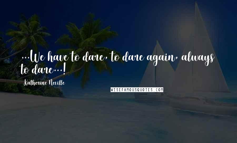 Katherine Neville Quotes: ...We have to dare, to dare again, always to dare...!