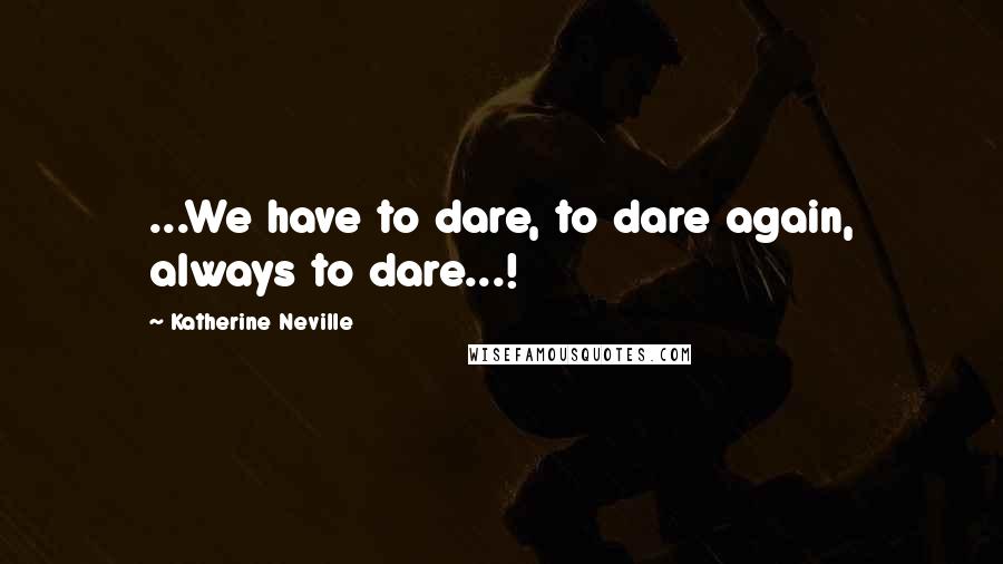 Katherine Neville Quotes: ...We have to dare, to dare again, always to dare...!