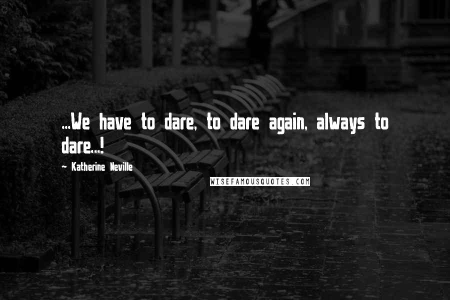 Katherine Neville Quotes: ...We have to dare, to dare again, always to dare...!