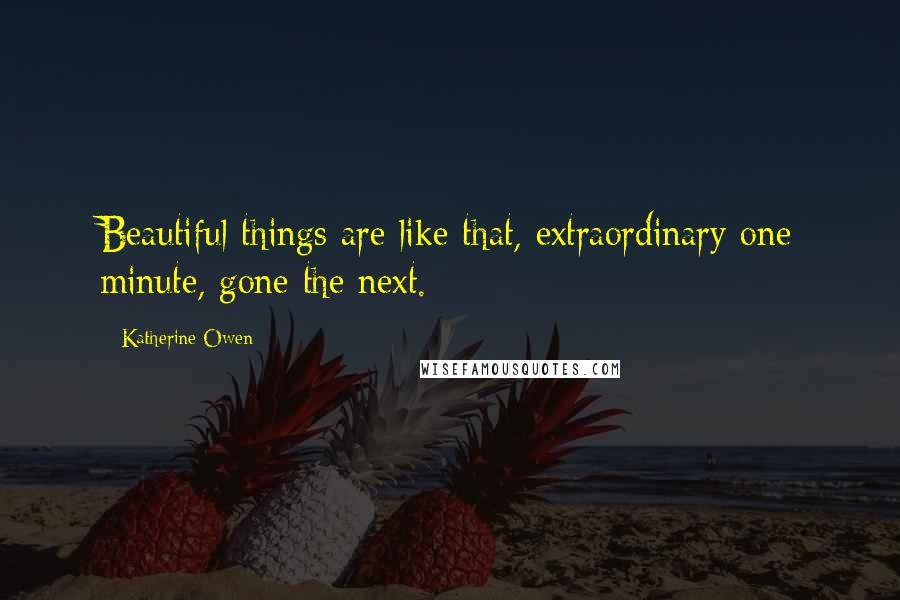Katherine Owen Quotes: Beautiful things are like that, extraordinary one minute, gone the next.