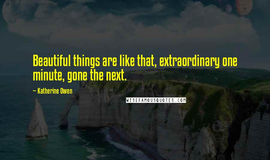 Katherine Owen Quotes: Beautiful things are like that, extraordinary one minute, gone the next.