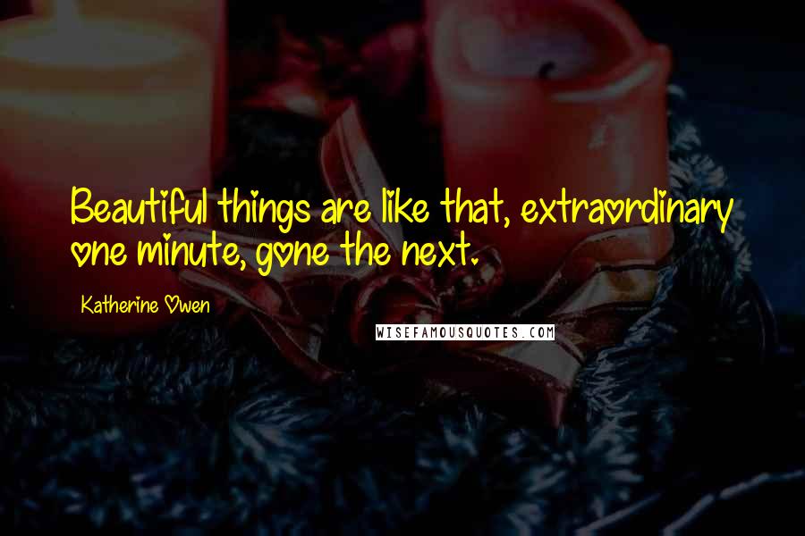 Katherine Owen Quotes: Beautiful things are like that, extraordinary one minute, gone the next.