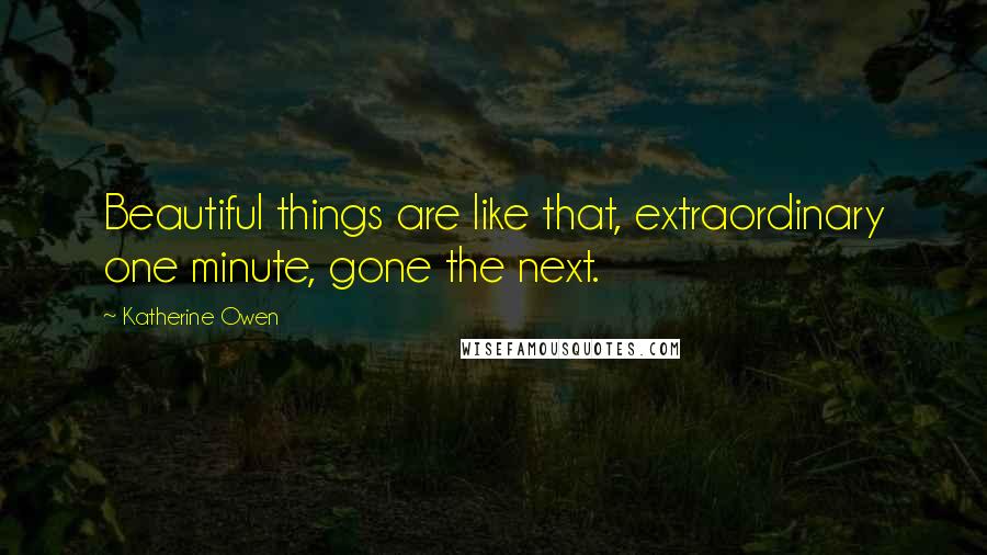 Katherine Owen Quotes: Beautiful things are like that, extraordinary one minute, gone the next.