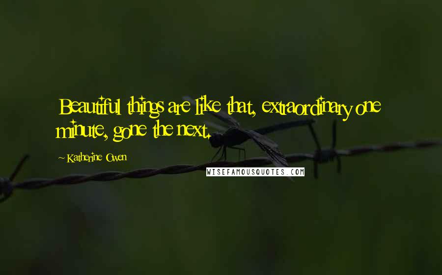 Katherine Owen Quotes: Beautiful things are like that, extraordinary one minute, gone the next.