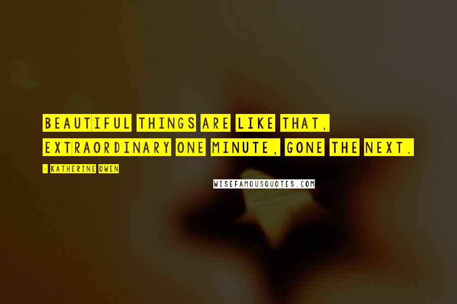 Katherine Owen Quotes: Beautiful things are like that, extraordinary one minute, gone the next.