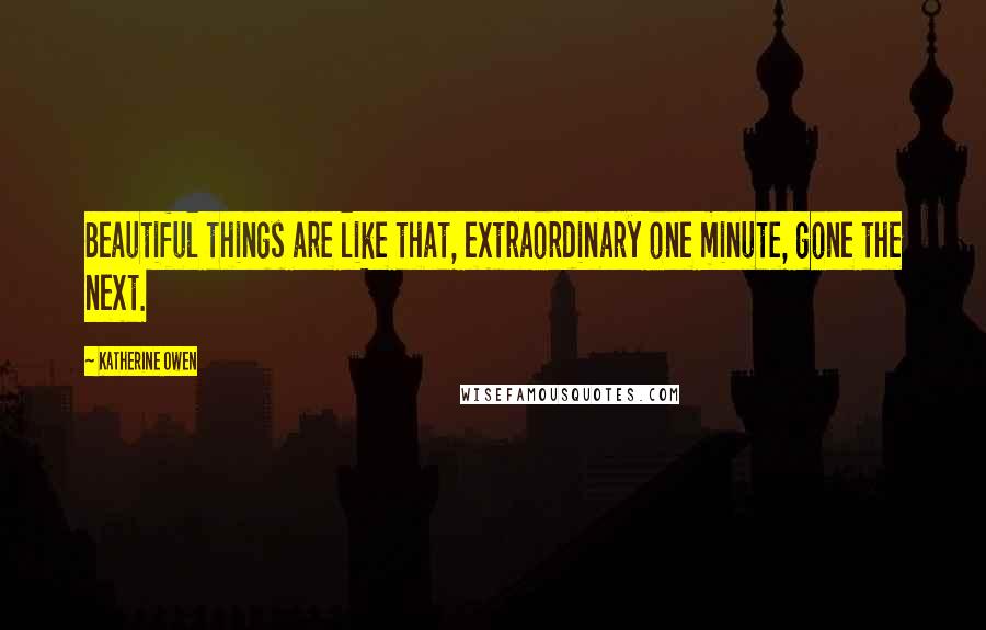 Katherine Owen Quotes: Beautiful things are like that, extraordinary one minute, gone the next.