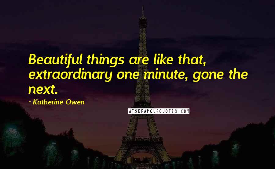 Katherine Owen Quotes: Beautiful things are like that, extraordinary one minute, gone the next.