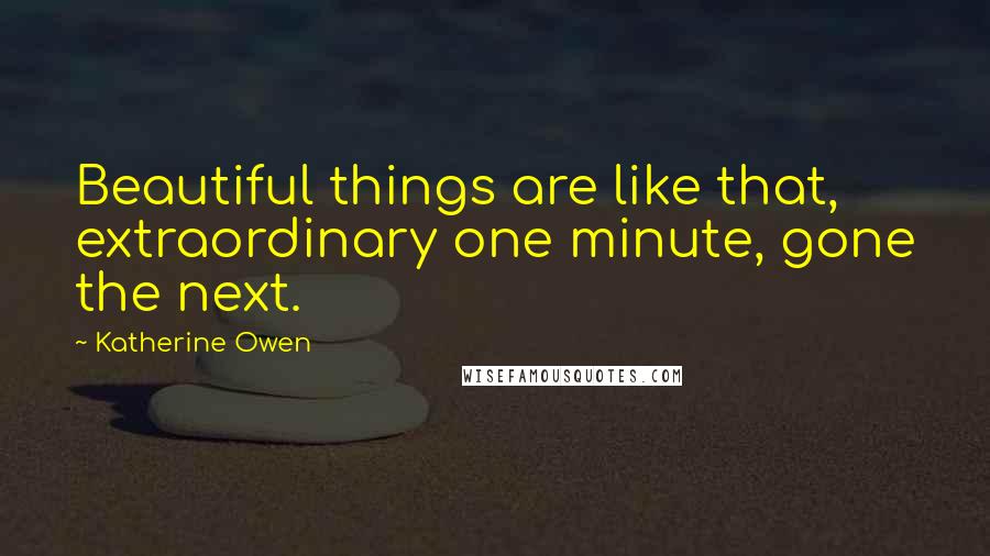 Katherine Owen Quotes: Beautiful things are like that, extraordinary one minute, gone the next.