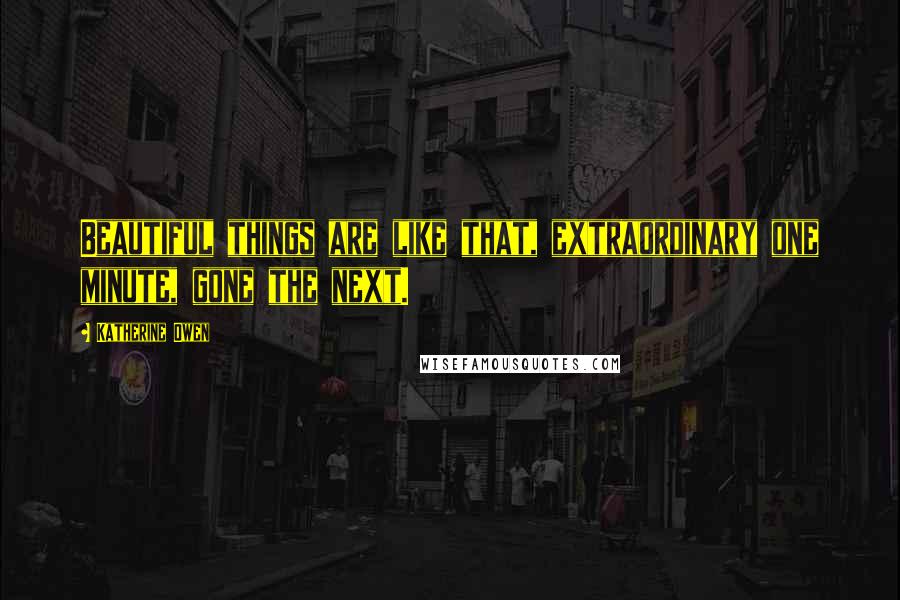 Katherine Owen Quotes: Beautiful things are like that, extraordinary one minute, gone the next.