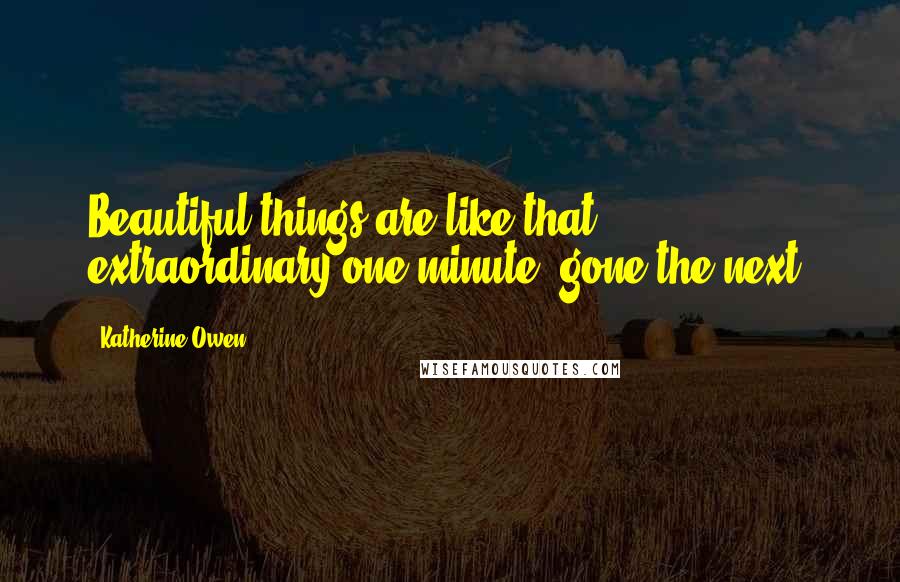 Katherine Owen Quotes: Beautiful things are like that, extraordinary one minute, gone the next.