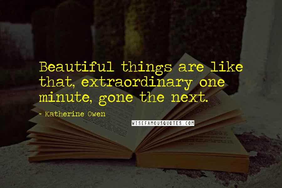 Katherine Owen Quotes: Beautiful things are like that, extraordinary one minute, gone the next.
