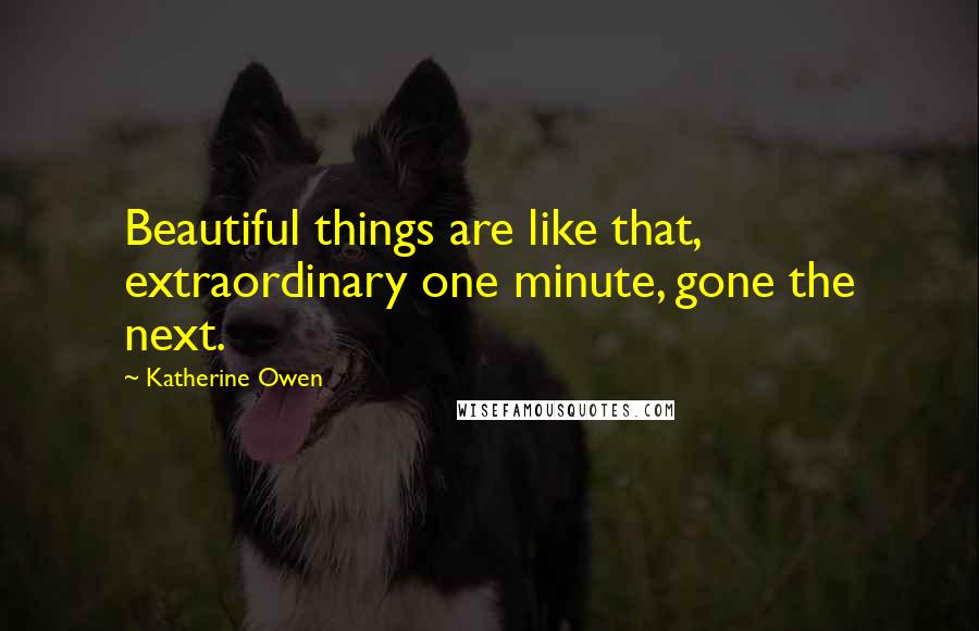 Katherine Owen Quotes: Beautiful things are like that, extraordinary one minute, gone the next.