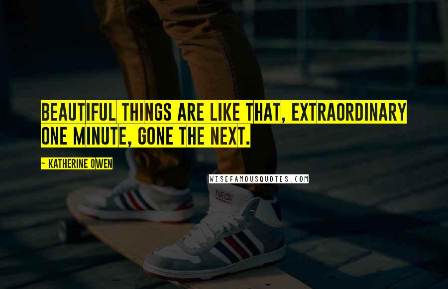 Katherine Owen Quotes: Beautiful things are like that, extraordinary one minute, gone the next.