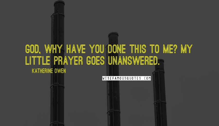 Katherine Owen Quotes: God, why have you done this to me? My little prayer goes unanswered.