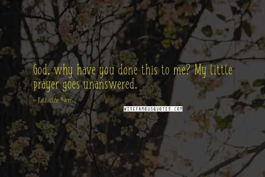 Katherine Owen Quotes: God, why have you done this to me? My little prayer goes unanswered.