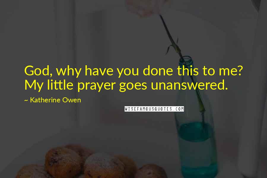 Katherine Owen Quotes: God, why have you done this to me? My little prayer goes unanswered.