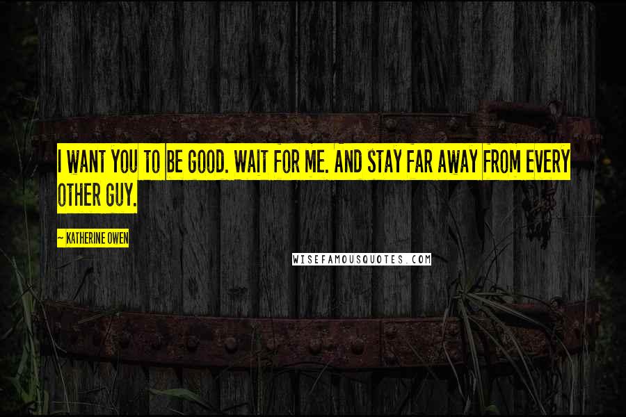 Katherine Owen Quotes: I want you to be good. Wait for me. And stay far away from every other guy.