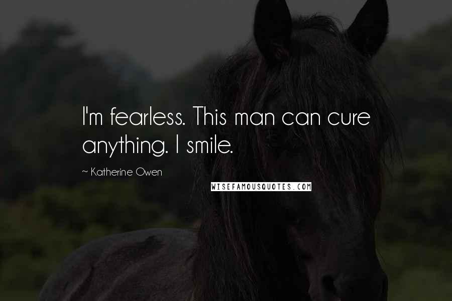 Katherine Owen Quotes: I'm fearless. This man can cure anything. I smile.