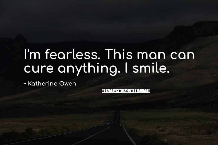 Katherine Owen Quotes: I'm fearless. This man can cure anything. I smile.