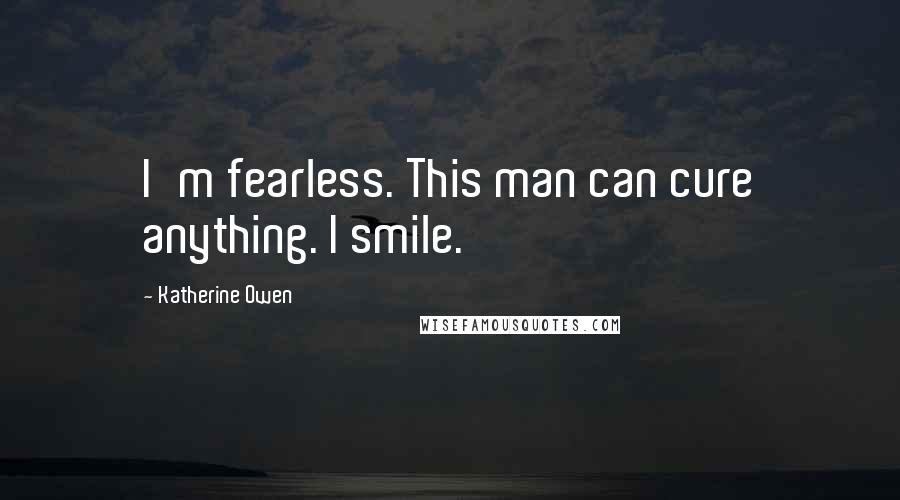 Katherine Owen Quotes: I'm fearless. This man can cure anything. I smile.