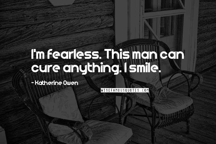 Katherine Owen Quotes: I'm fearless. This man can cure anything. I smile.