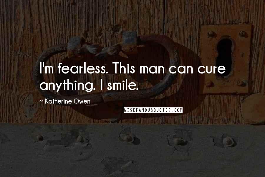 Katherine Owen Quotes: I'm fearless. This man can cure anything. I smile.