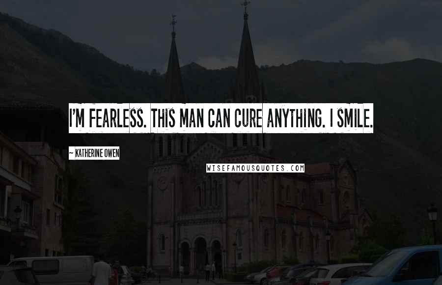 Katherine Owen Quotes: I'm fearless. This man can cure anything. I smile.