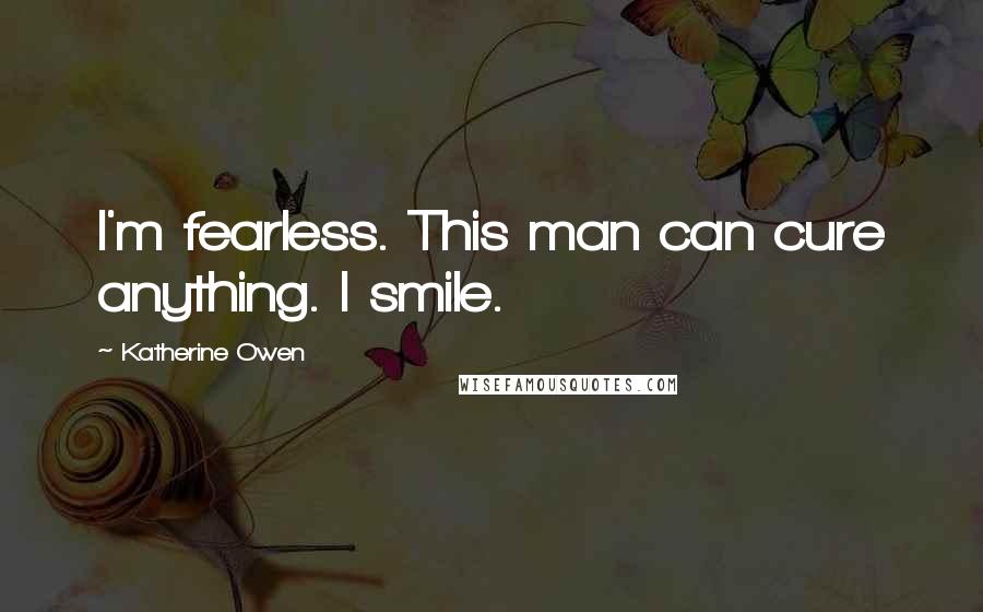 Katherine Owen Quotes: I'm fearless. This man can cure anything. I smile.