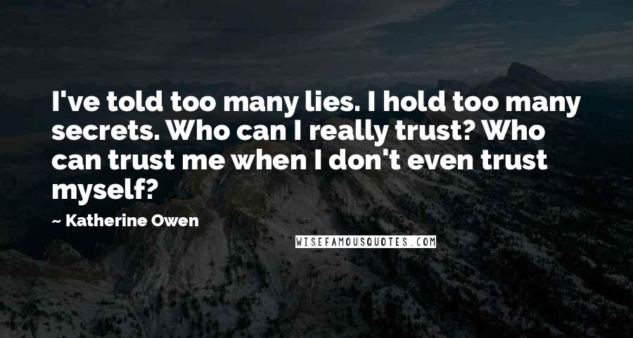 Katherine Owen Quotes: I've told too many lies. I hold too many secrets. Who can I really trust? Who can trust me when I don't even trust myself?