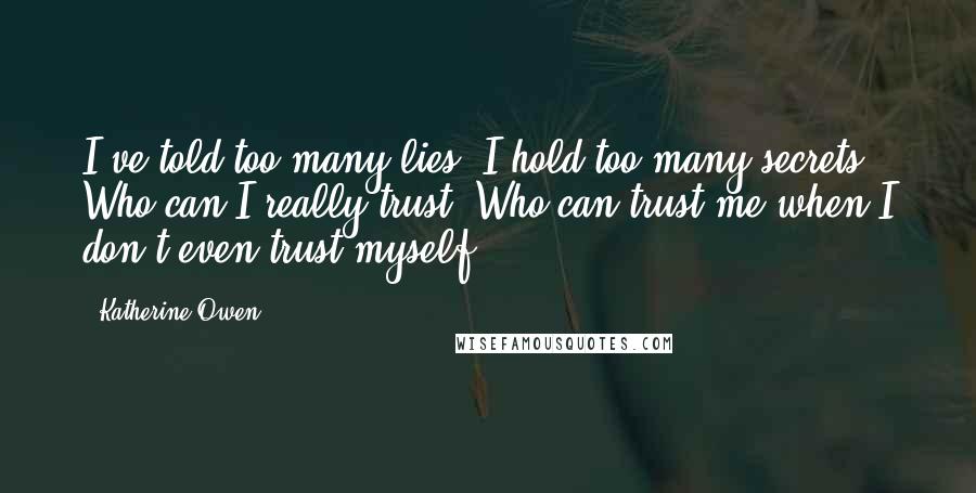 Katherine Owen Quotes: I've told too many lies. I hold too many secrets. Who can I really trust? Who can trust me when I don't even trust myself?