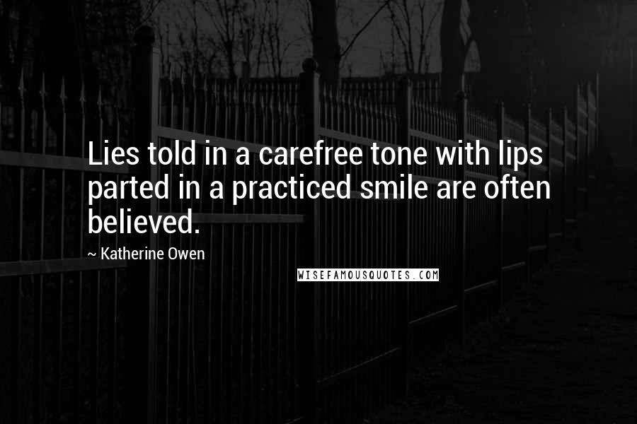 Katherine Owen Quotes: Lies told in a carefree tone with lips parted in a practiced smile are often believed.
